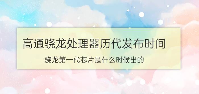 高通骁龙处理器历代发布时间 骁龙第一代芯片是什么时候出的？